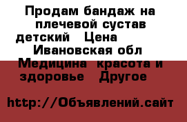 Продам бандаж на плечевой сустав детский › Цена ­ 1 000 - Ивановская обл. Медицина, красота и здоровье » Другое   